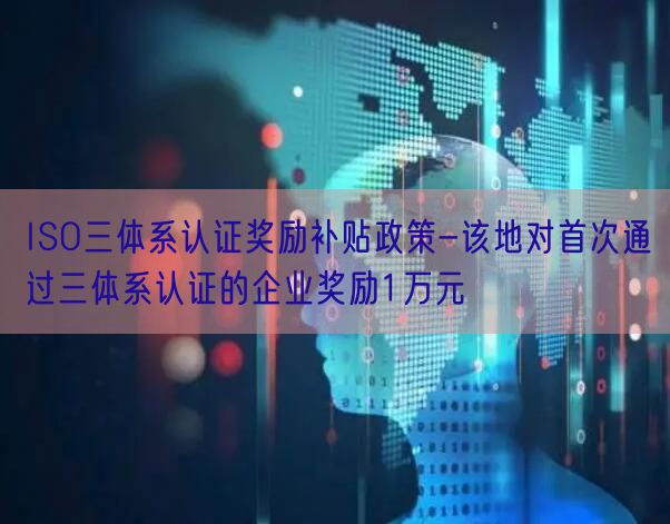 ISO三體系認證獎勵補貼政策-該地對首次通過三體系認證的企業獎勵1萬元(0)