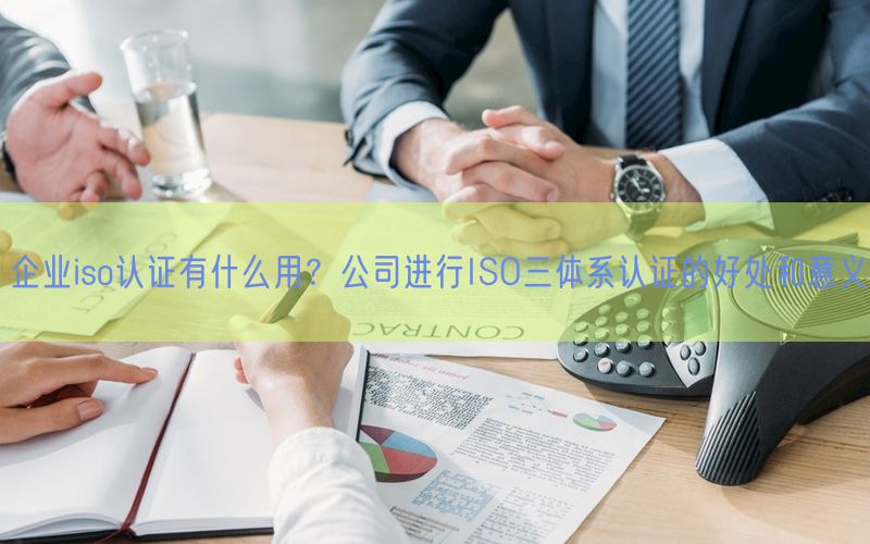 企業iso認證有什么用？公司進行ISO三體系認證的好處和意義(0)