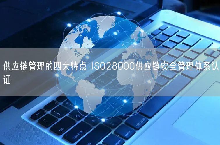 供應(yīng)鏈管理的四大特點 ISO28000供應(yīng)鏈安全管理體系認證(5)