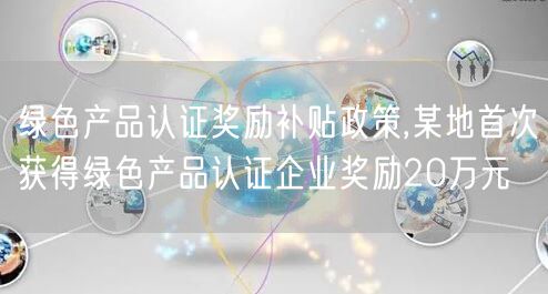 綠色產品認證獎勵補貼政策,某地首次獲得綠色產品認證企業獎勵20萬元(28)