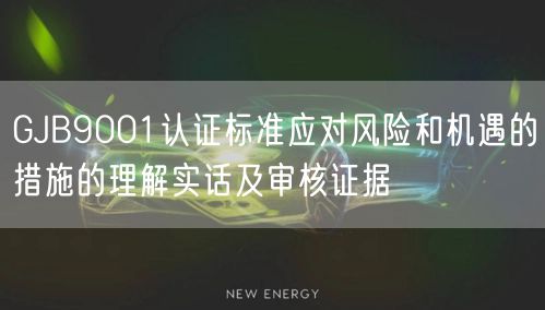 GJB9001認證標準應對風險和機遇的措施的理解實話及審核證據(0)