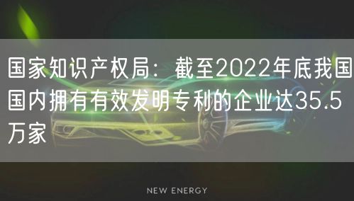 國家知識產權局：截至2022年底我國國內擁有有效發明專利的企業達35.5萬家(6)