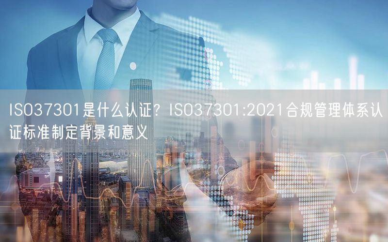 ISO37301是什么認證？ISO37301:2021合規管理體系認證標準制定背景和意義(3)