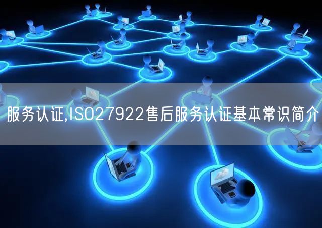 服務認證,ISO27922售后服務認證基本常識簡介(0)