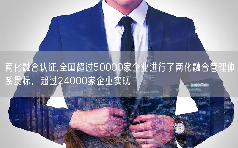 兩化融合認(rèn)證,全國(guó)超過50000家企業(yè)進(jìn)行了兩化融合管理體系貫標(biāo)，超過24000家企業(yè)實(shí)現(xiàn)(4)