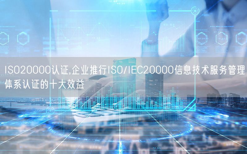 ISO20000認證,企業推行ISO/IEC20000信息技術服務管理體系認證的十大效益(0)