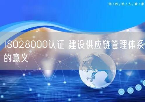 ISO28000認證 建設供應鏈管理體系的意義(10)