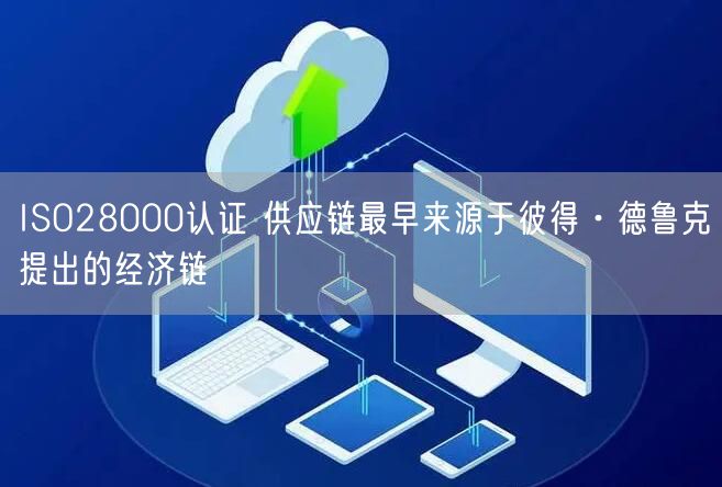 ISO28000認證 供應鏈最早來源于彼得·德魯克提出的經濟鏈(2)