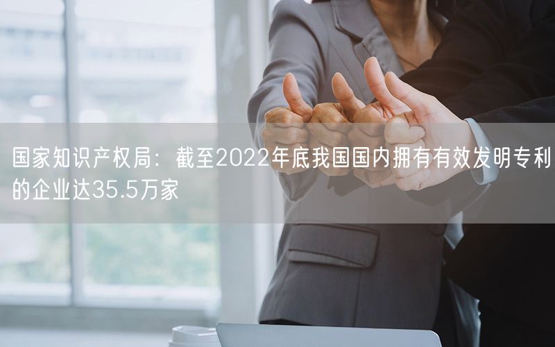 國家知識產權局：截至2022年底我國國內擁有有效發明專利的企業達35.5萬家(0)