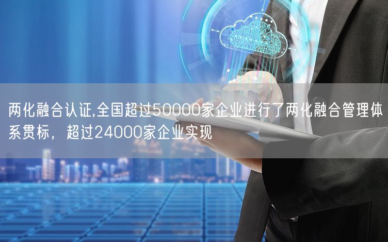 兩化融合認(rèn)證,全國(guó)超過50000家企業(yè)進(jìn)行了兩化融合管理體系貫標(biāo)，超過24000家企業(yè)實(shí)現(xiàn)(0)