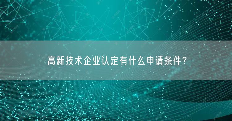 高新技術企業認定有什么申請條件？(0)