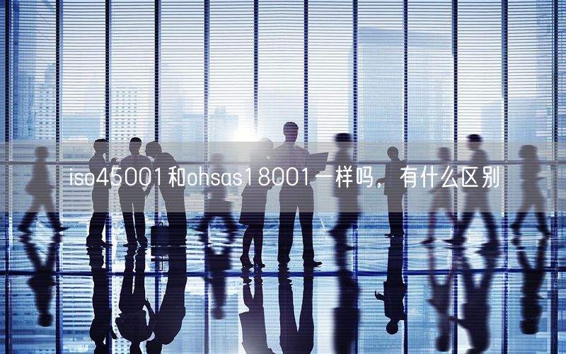 iso45001和ohsas18001一樣嗎，有什么區(qū)別(10)