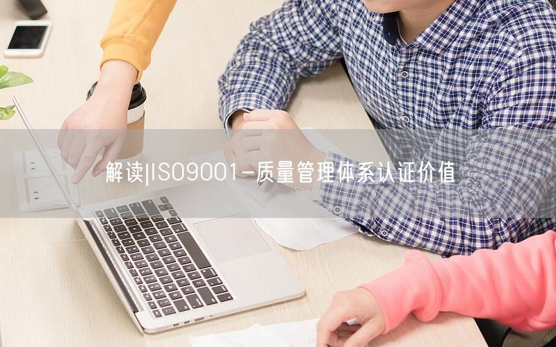 解讀|ISO9001-質(zhì)量管理體系認證價值(0)