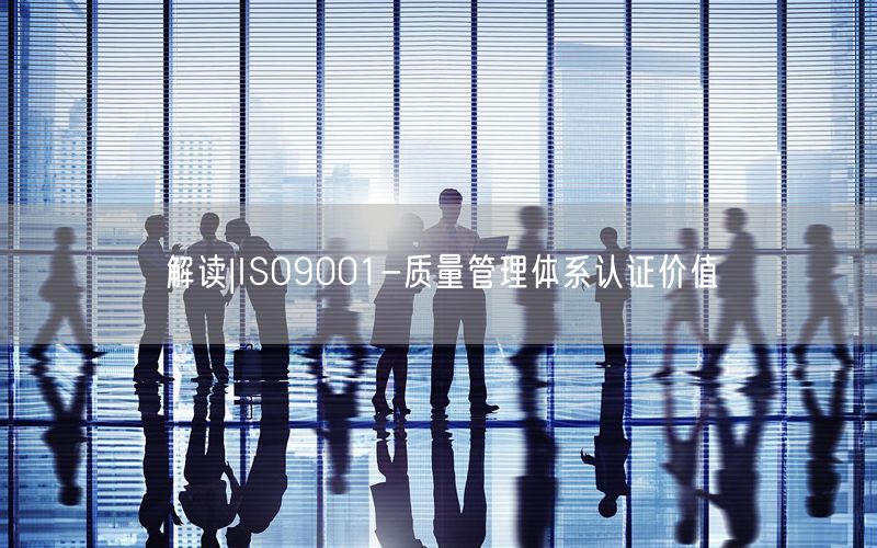 解讀|ISO9001-質(zhì)量管理體系認證價值(16)