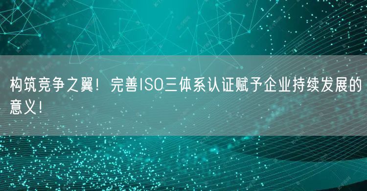 構筑競爭之翼！完善ISO三體系認證賦予企業持續發展的意義！(0)