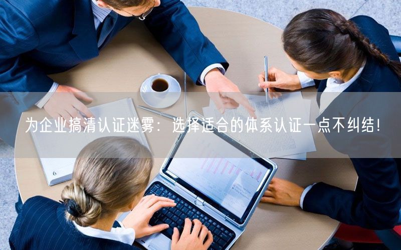 為企業(yè)搞清認(rèn)證迷霧：選擇適合的體系認(rèn)證一點(diǎn)不糾結(jié)！(0)