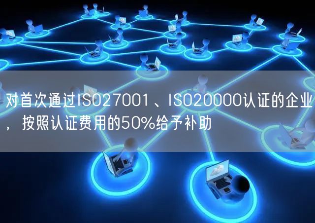 對首次通過ISO27001、ISO20000認證的企業，按照認證費用的50%給予補助(32)